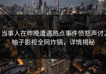 当事人在昨晚遭遇热点事件愤怒声讨，柚子影视全网炸锅，详情揭秘