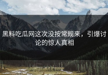 黑料吃瓜网这次没按常规来，引爆讨论的惊人真相