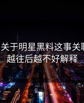刚曝出关于明星黑料这事关联内容，越往后越不好解释
