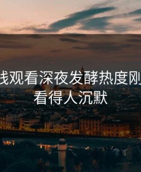 51网在线观看深夜发酵热度刚退又起，看得人沉默