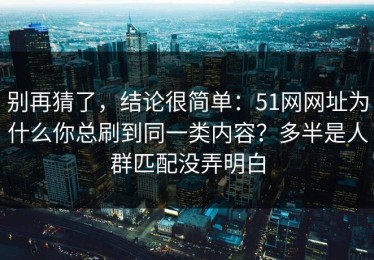别再猜了，结论很简单：51网网址为什么你总刷到同一类内容？多半是人群匹配没弄明白