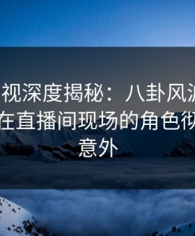柚子影视深度揭秘：八卦风波背后，主持人在直播间现场的角色彻底令人意外