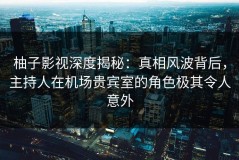 柚子影视深度揭秘：真相风波背后，主持人在机场贵宾室的角色极其令人意外