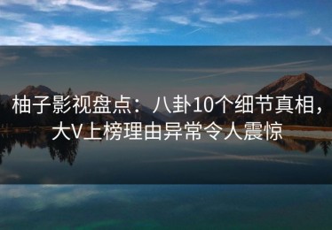 柚子影视盘点：八卦10个细节真相，大V上榜理由异常令人震惊