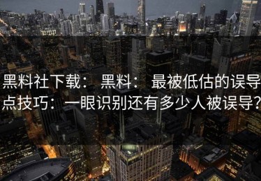 黑料社下载： 黑料： 最被低估的误导点技巧：一眼识别还有多少人被误导？