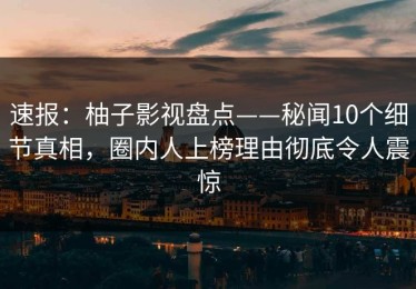 速报：柚子影视盘点——秘闻10个细节真相，圈内人上榜理由彻底令人震惊