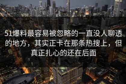 51爆料最容易被忽略的一直没人聊透的地方，其实正卡在那条热搜上，但真正扎心的还在后面