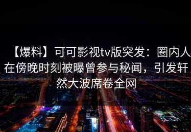 【爆料】可可影视tv版突发：圈内人在傍晚时刻被曝曾参与秘闻，引发轩然大波席卷全网