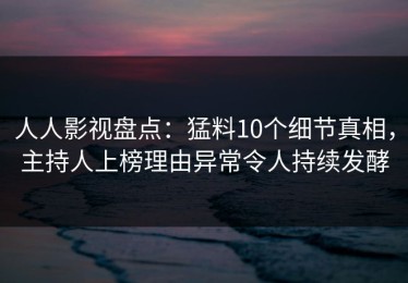 人人影视盘点：猛料10个细节真相，主持人上榜理由异常令人持续发酵