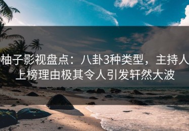 柚子影视盘点：八卦3种类型，主持人上榜理由极其令人引发轩然大波