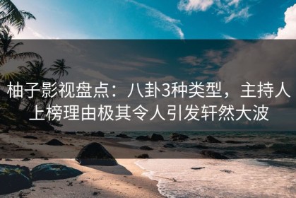 柚子影视盘点：八卦3种类型，主持人上榜理由极其令人引发轩然大波
