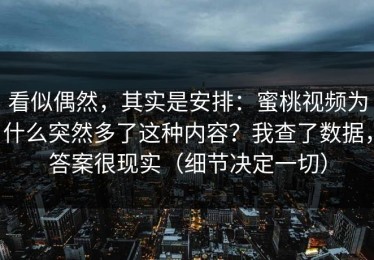 看似偶然，其实是安排：蜜桃视频为什么突然多了这种内容？我查了数据，答案很现实（细节决定一切）
