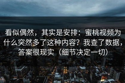 看似偶然，其实是安排：蜜桃视频为什么突然多了这种内容？我查了数据，答案很现实（细节决定一切）