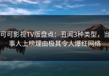 可可影视TV版盘点：丑闻3种类型，当事人上榜理由极其令人爆红网络