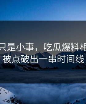 原以为只是小事，吃瓜爆料相关话题被点破出一串时间线