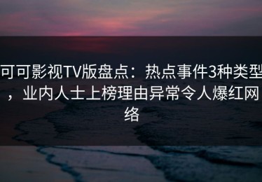可可影视TV版盘点：热点事件3种类型，业内人士上榜理由异常令人爆红网络