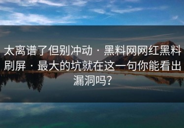 太离谱了但别冲动 · 黑料网网红黑料刷屏 · 最大的坑就在这一句你能看出漏洞吗？