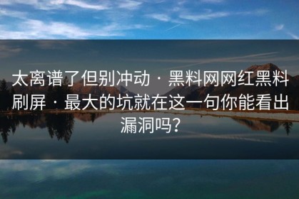 太离谱了但别冲动 · 黑料网网红黑料刷屏 · 最大的坑就在这一句你能看出漏洞吗？