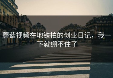 蘑菇视频在地铁拍的创业日记，我一下就绷不住了