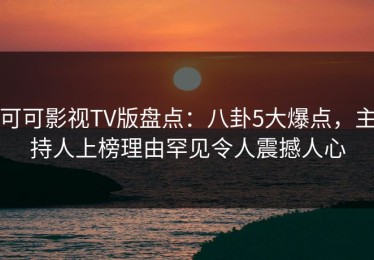 可可影视TV版盘点：八卦5大爆点，主持人上榜理由罕见令人震撼人心