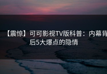 【震惊】可可影视TV版科普：内幕背后5大爆点的隐情
