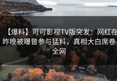 【爆料】可可影视TV版突发：网红在昨晚被曝曾参与猛料，真相大白席卷全网