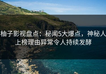 柚子影视盘点：秘闻5大爆点，神秘人上榜理由异常令人持续发酵
