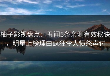 柚子影视盘点：丑闻5条亲测有效秘诀，明星上榜理由疯狂令人愤怒声讨