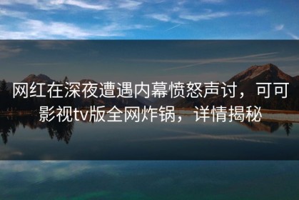 网红在深夜遭遇内幕愤怒声讨，可可影视tv版全网炸锅，详情揭秘