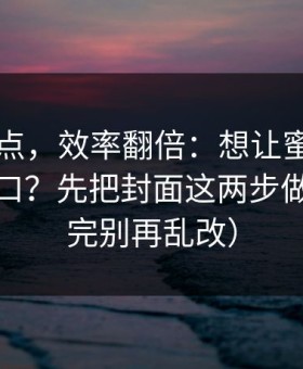 看懂这点，效率翻倍：想让蜜桃tv更对你胃口？先把封面这两步做对（看完别再乱改）