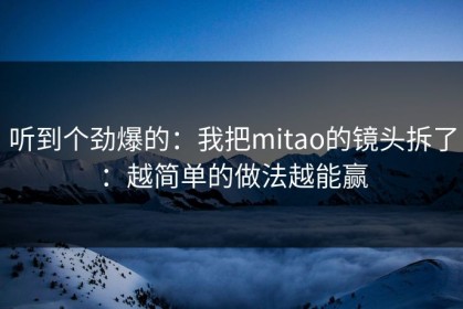 听到个劲爆的：我把mitao的镜头拆了：越简单的做法越能赢