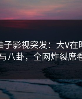 爆料！柚子影视突发：大V在昨晚被曝曾参与八卦，全网炸裂席卷全网