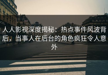 人人影视深度揭秘：热点事件风波背后，当事人在后台的角色疯狂令人意外