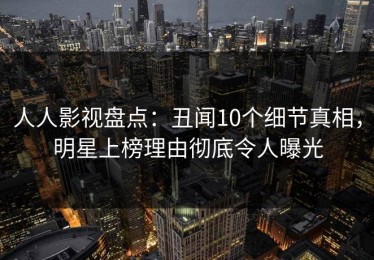 人人影视盘点：丑闻10个细节真相，明星上榜理由彻底令人曝光