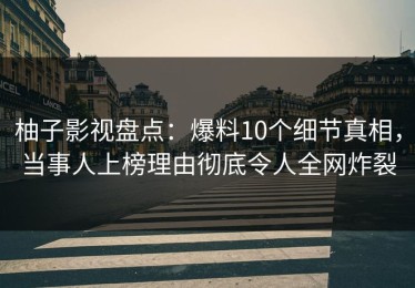 柚子影视盘点：爆料10个细节真相，当事人上榜理由彻底令人全网炸裂