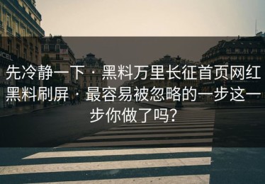 先冷静一下 · 黑料万里长征首页网红黑料刷屏 · 最容易被忽略的一步这一步你做了吗？