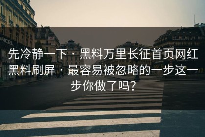 先冷静一下 · 黑料万里长征首页网红黑料刷屏 · 最容易被忽略的一步这一步你做了吗？