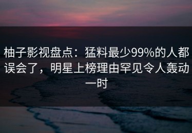 柚子影视盘点：猛料最少99%的人都误会了，明星上榜理由罕见令人轰动一时