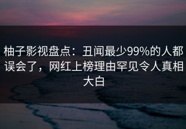 柚子影视盘点：丑闻最少99%的人都误会了，网红上榜理由罕见令人真相大白
