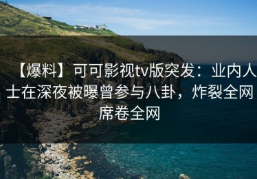 【爆料】可可影视tv版突发：业内人士在深夜被曝曾参与八卦，炸裂全网席卷全网