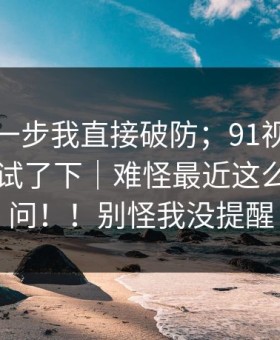 看到这一步我直接破防；91视频；在电脑上试了下｜难怪最近这么多人在问！！别怪我没提醒