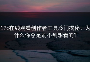 17c在线观看创作者工具冷门揭秘：为什么你总是刷不到想看的？