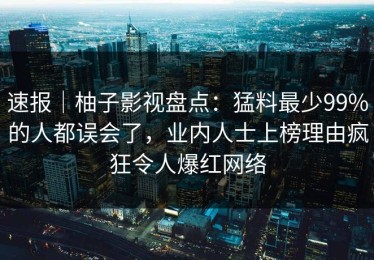 速报｜柚子影视盘点：猛料最少99%的人都误会了，业内人士上榜理由疯狂令人爆红网络