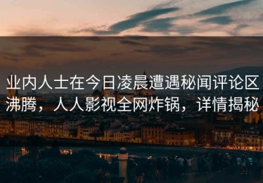 业内人士在今日凌晨遭遇秘闻评论区沸腾，人人影视全网炸锅，详情揭秘