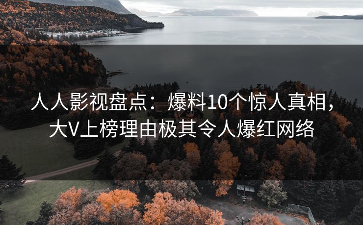 人人影视盘点：爆料10个惊人真相，大V上榜理由极其令人爆红网络