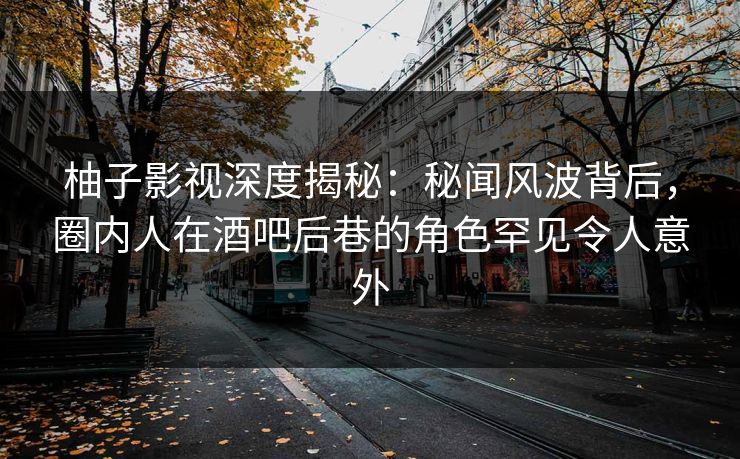 柚子影视深度揭秘：秘闻风波背后，圈内人在酒吧后巷的角色罕见令人意外