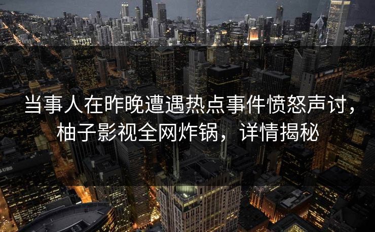 当事人在昨晚遭遇热点事件愤怒声讨，柚子影视全网炸锅，详情揭秘