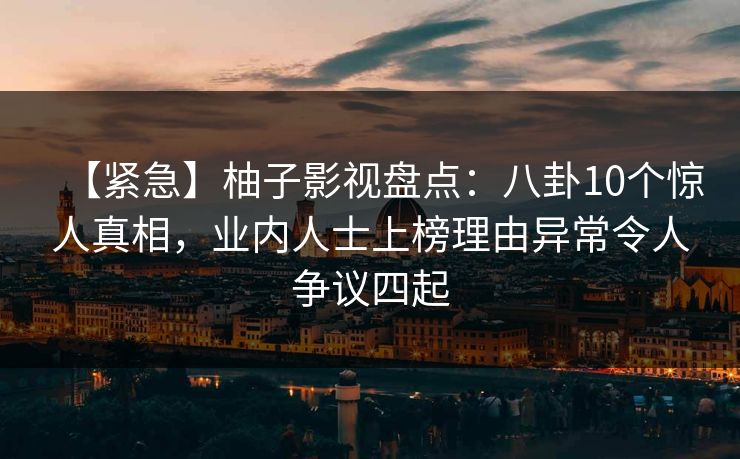 【紧急】柚子影视盘点：八卦10个惊人真相，业内人士上榜理由异常令人争议四起