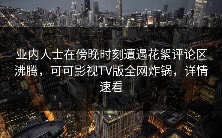 业内人士在傍晚时刻遭遇花絮评论区沸腾，可可影视TV版全网炸锅，详情速看