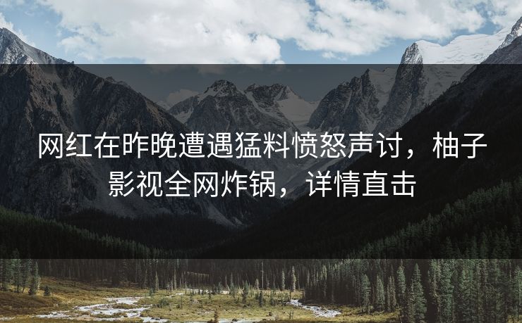 网红在昨晚遭遇猛料愤怒声讨，柚子影视全网炸锅，详情直击